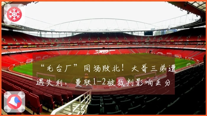 “毛台厂”同场败北！大哥三弟遭遇失利，曼联1-2被裁判影响丢分