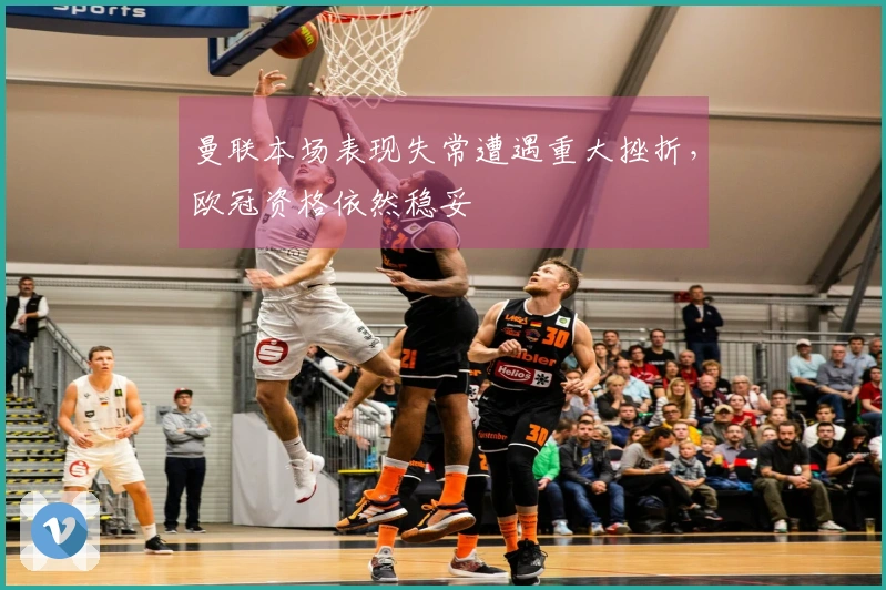 曼联本场表现失常遭遇重大挫折，欧冠资格依然稳妥