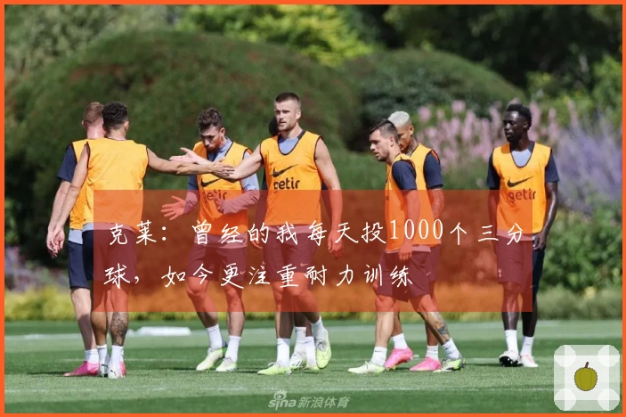 克莱：曾经的我每天投1000个三分球，如今更注重耐力训练