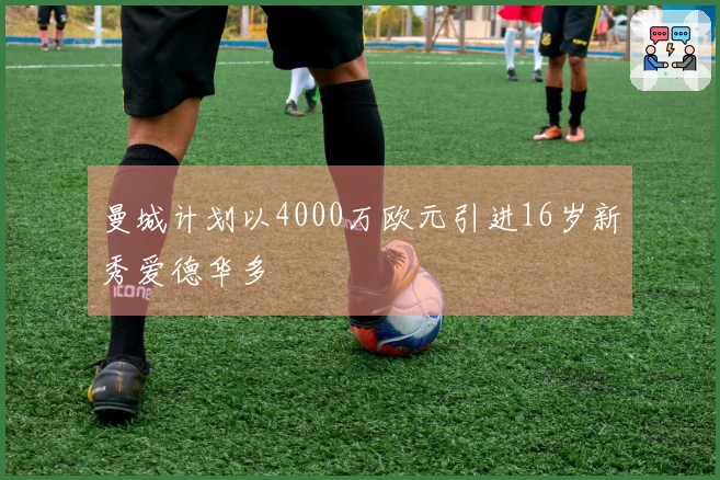 曼城计划以4000万欧元引进16岁新秀爱德华多