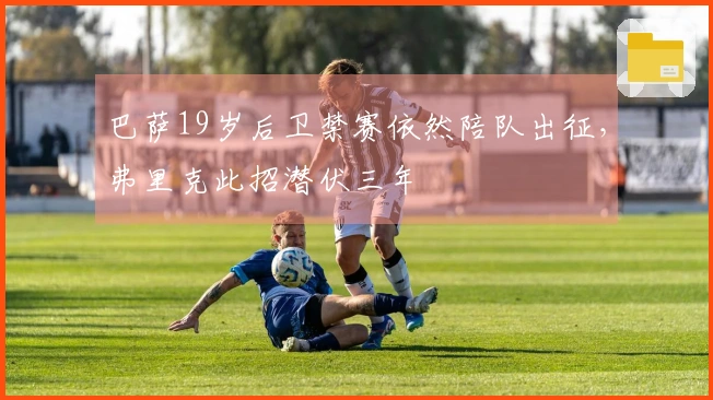 巴萨19岁后卫禁赛依然陪队出征，弗里克此招潜伏三年