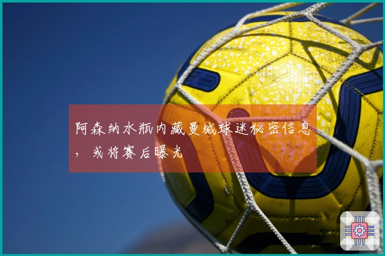 阿森纳水瓶内藏曼城球迷秘密信息，或将赛后曝光
