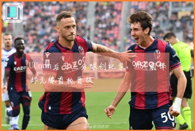 UConn后卫三分球创纪录，MSU前锋却无缘首轮晋级