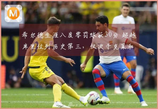 希尔德生涯八度零罚球获30分 超越库里位列历史第三，仅次于克莱和CJ