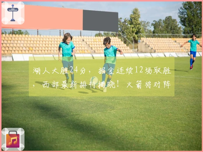 湖人大胜24分，掘金连续12场取胜，西部最新排行揭晓！火箭将对阵湖人