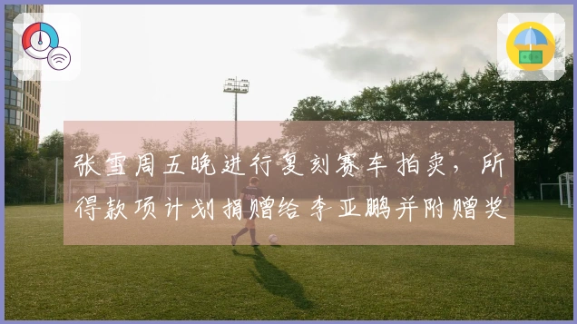 张雪周五晚进行复刻赛车拍卖，所得款项计划捐赠给李亚鹏并附赠奖杯与签名帽！