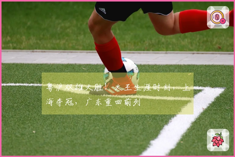 粤沪双雄大胜！大王生涯时刻，上海夺冠，广东重回前列