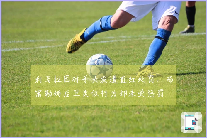 利马拉因对手头发遭直红处罚，而富勒姆后卫类似行为却未受惩罚