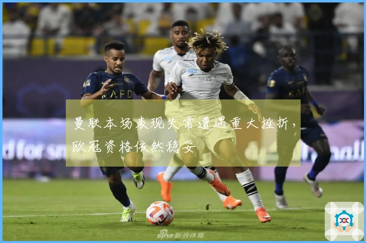 曼联本场表现失常遭遇重大挫折，欧冠资格依然稳妥