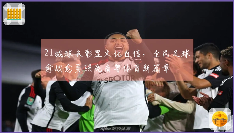 21城球衣彰显文化自信，全民足球愈战愈勇照亮南粤体育新篇章