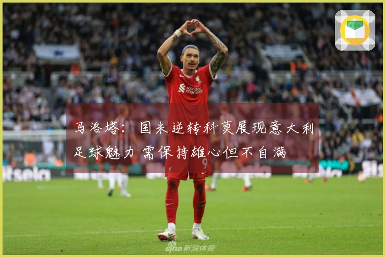 马洛塔：国米逆转科莫展现意大利足球魅力 需保持雄心但不自满