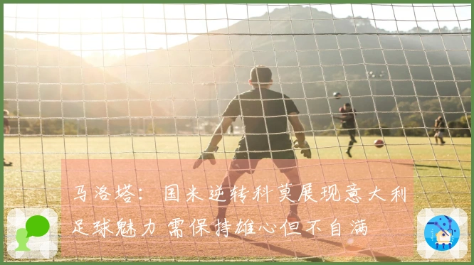 马洛塔：国米逆转科莫展现意大利足球魅力 需保持雄心但不自满