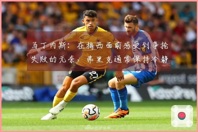 马丁内斯：在梅西面前感受到争抢失败的无奈，弗里克通常保持冷静