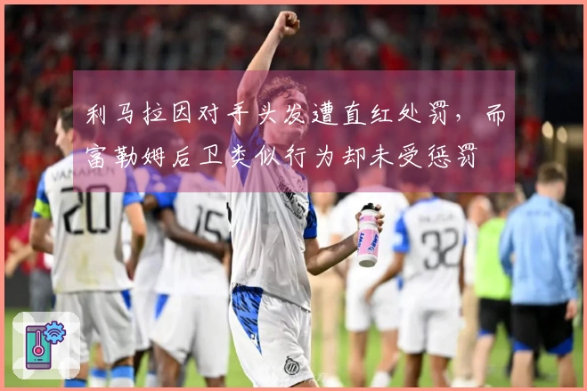 利马拉因对手头发遭直红处罚，而富勒姆后卫类似行为却未受惩罚