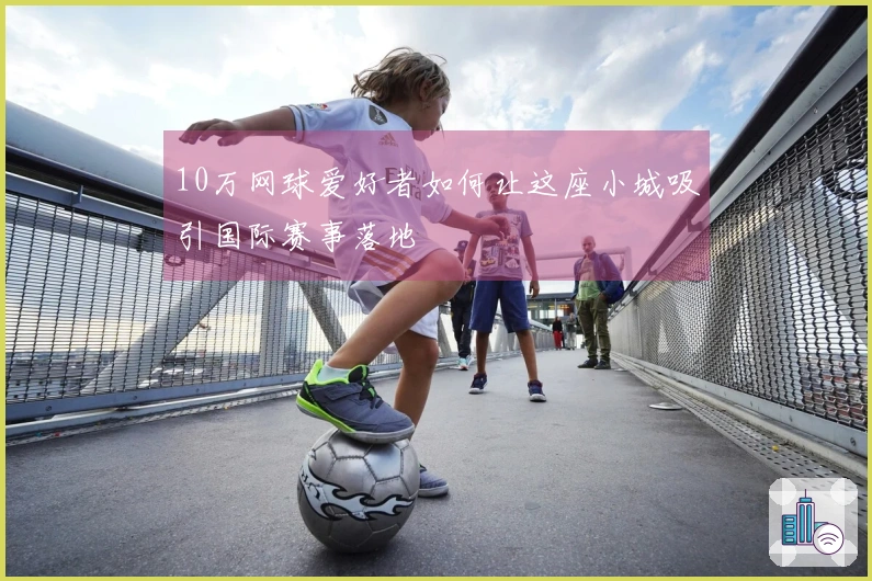 10万网球爱好者如何让这座小城吸引国际赛事落地