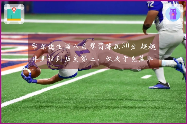 希尔德生涯八度零罚球获30分 超越库里位列历史第三，仅次于克莱和CJ