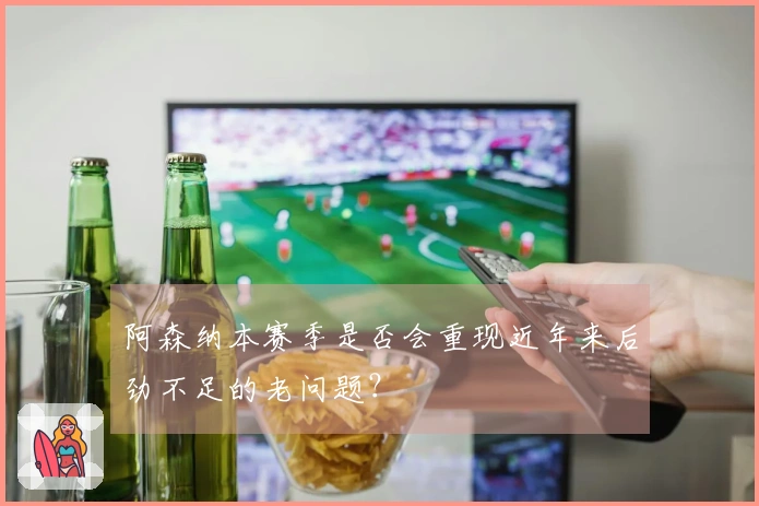 阿森纳本赛季是否会重现近年来后劲不足的老问题？