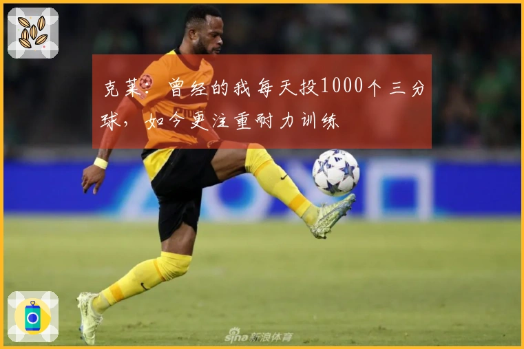 克莱：曾经的我每天投1000个三分球，如今更注重耐力训练