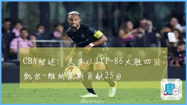 CBA综述：天津以111-86大胜四川，凯尔-维纳莱斯贡献25分