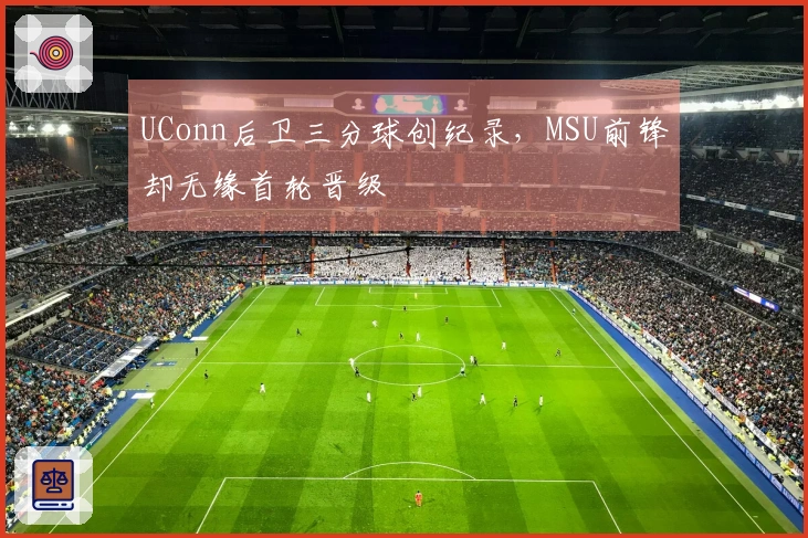 UConn后卫三分球创纪录，MSU前锋却无缘首轮晋级