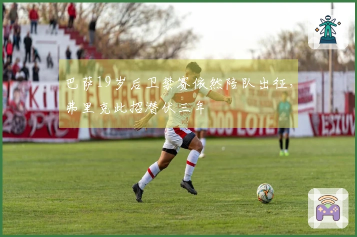 巴萨19岁后卫禁赛依然陪队出征，弗里克此招潜伏三年